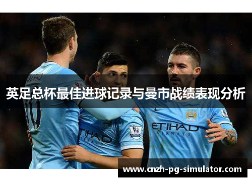英足总杯最佳进球记录与曼市战绩表现分析
