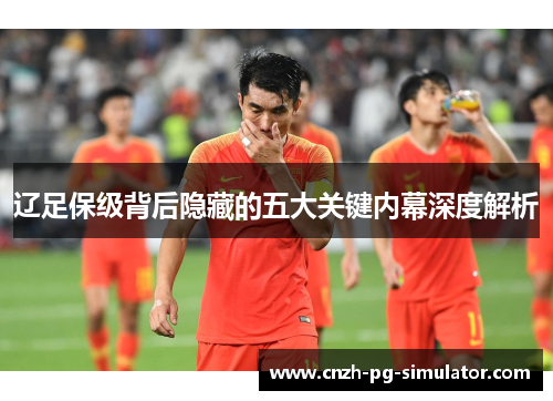 辽足保级背后隐藏的五大关键内幕深度解析 辽足保级背后隐藏的五大关键内幕深度解析