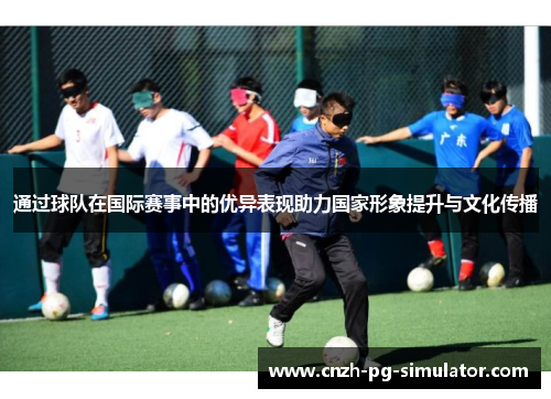 通过球队在国际赛事中的优异表现助力国家形象提升与文化传播