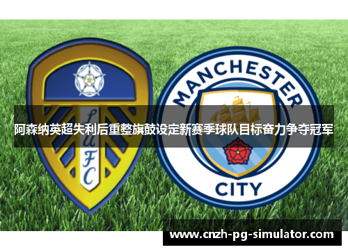阿森纳英超失利后重整旗鼓设定新赛季球队目标奋力争夺冠军 阿森纳英超失利后重整旗鼓设定新赛季球队目标奋力争夺冠军