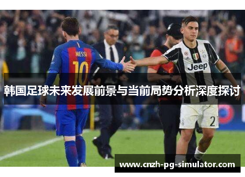 韩国足球未来发展前景与当前局势分析深度探讨