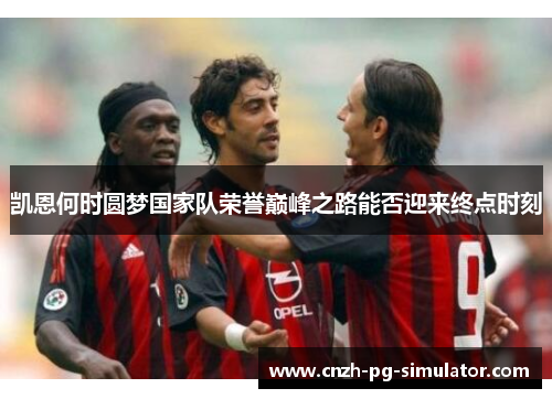 凯恩何时圆梦国家队荣誉巅峰之路能否迎来终点时刻 凯恩何时圆梦国家队荣誉巅峰之路能否迎来终点时刻