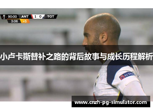 小卢卡斯替补之路的背后故事与成长历程解析 小卢卡斯替补之路的背后故事与成长历程解析