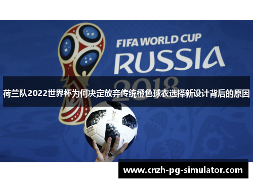 荷兰队2022世界杯为何决定放弃传统橙色球衣选择新设计背后的原因 荷兰队2022世界杯为何决定放弃传统橙色球衣选择新设计背后的原因