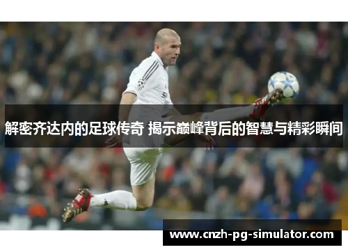 解密齐达内的足球传奇 揭示巅峰背后的智慧与精彩瞬间