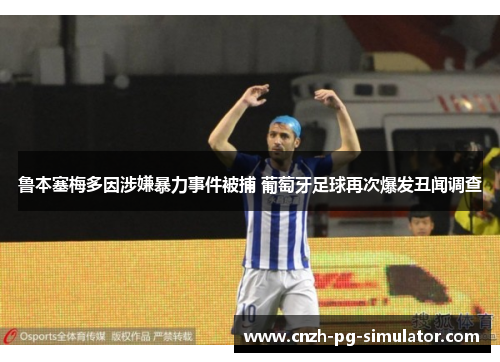 鲁本塞梅多因涉嫌暴力事件被捕 葡萄牙足球再次爆发丑闻调查