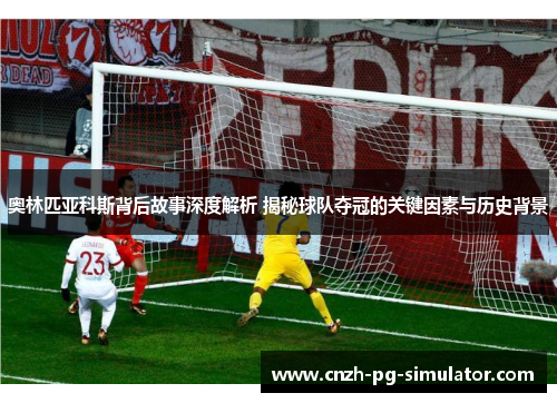 奥林匹亚科斯背后故事深度解析 揭秘球队夺冠的关键因素与历史背景