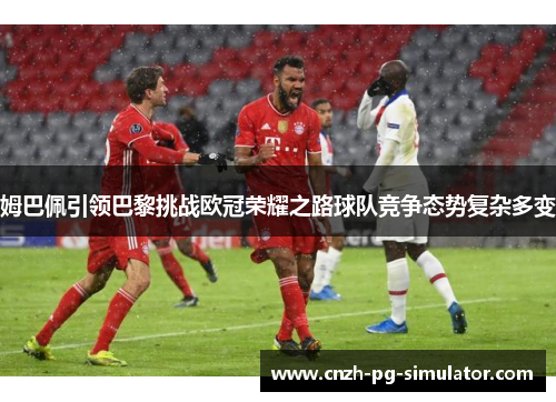 姆巴佩引领巴黎挑战欧冠荣耀之路球队竞争态势复杂多变