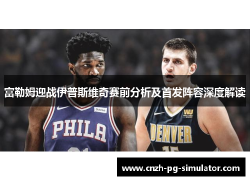 富勒姆迎战伊普斯维奇赛前分析及首发阵容深度解读 富勒姆迎战伊普斯维奇赛前分析及首发阵容深度解读