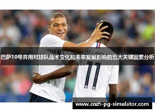 巴萨10号弃用对球队战术变化和未来发展影响的五大关键因素分析