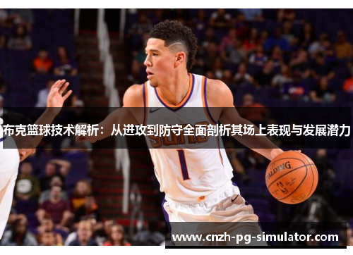 布克篮球技术解析：从进攻到防守全面剖析其场上表现与发展潜力