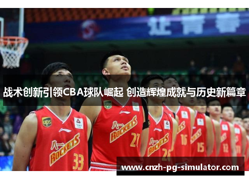 战术创新引领CBA球队崛起 创造辉煌成就与历史新篇章 战术创新引领CBA球队崛起 创造辉煌成就与历史新篇章