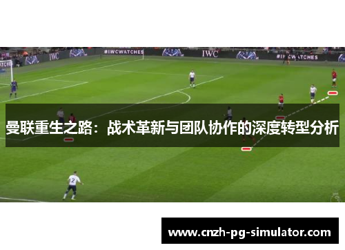 曼联重生之路:战术革新与团队协作的深度转型分析 曼联重生之路:战术革新与团队协作的深度转型分析