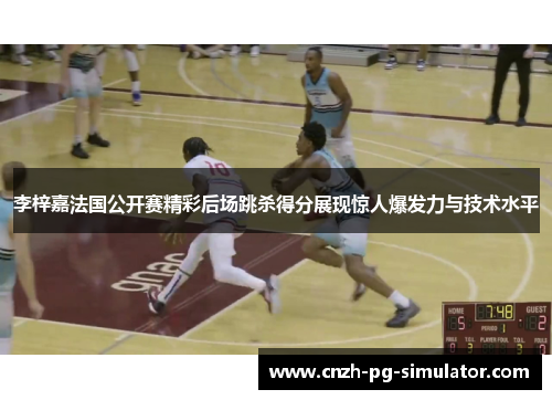 李梓嘉法国公开赛精彩后场跳杀得分展现惊人爆发力与技术水平