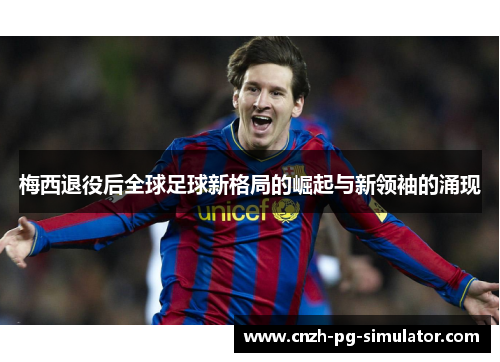 梅西退役后全球足球新格局的崛起与新领袖的涌现