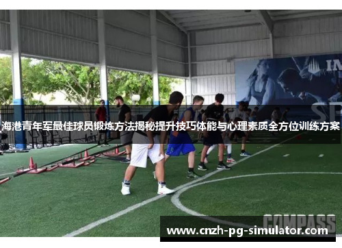 海港青年军最佳球员锻炼方法揭秘提升技巧体能与心理素质全方位训练方案