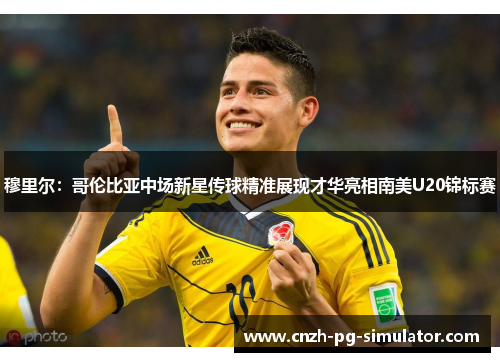 穆里尔:哥伦比亚中场新星传球精准展现才华亮相南美U20锦标赛 穆里尔:哥伦比亚中场新星传球精准展现才华亮相南美U20锦标赛