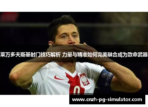 莱万多夫斯基射门技巧解析 力量与精准如何完美融合成为致命武器