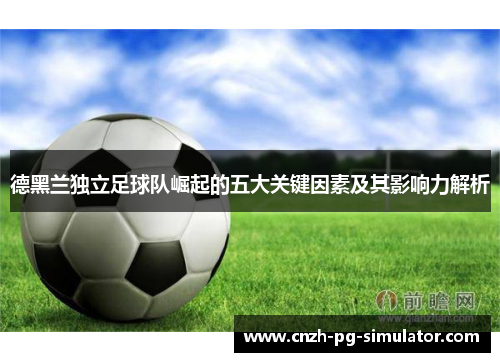 德黑兰独立足球队崛起的五大关键因素及其影响力解析