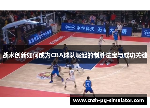 战术创新如何成为CBA球队崛起的制胜法宝与成功关键 战术创新如何成为CBA球队崛起的制胜法宝与成功关键