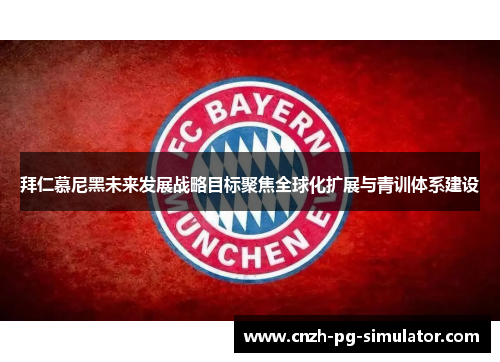 拜仁慕尼黑未来发展战略目标聚焦全球化扩展与青训体系建设 拜仁慕尼黑未来发展战略目标聚焦全球化扩展与青训体系建设