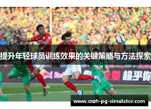 提升年轻球员训练效果的关键策略与方法探索 提升年轻球员训练效果的关键策略与方法探索