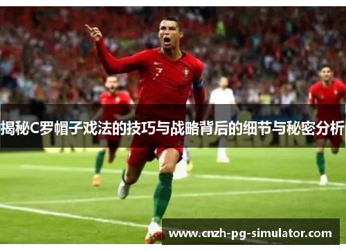 揭秘C罗帽子戏法的技巧与战略背后的细节与秘密分析 揭秘C罗帽子戏法的技巧与战略背后的细节与秘密分析