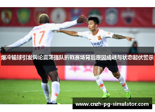 爆冷输球引发舆论震荡强队折戟赛场背后原因成谜与状态起伏警示
