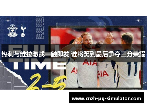 热刺与维拉激战一触即发 谁将笑到最后争夺三分荣耀 热刺与维拉激战一触即发 谁将笑到最后争夺三分荣耀