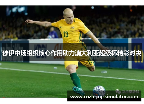 穆伊中场组织核心作用助力澳大利亚超级杯精彩对决 穆伊中场组织核心作用助力澳大利亚超级杯精彩对决