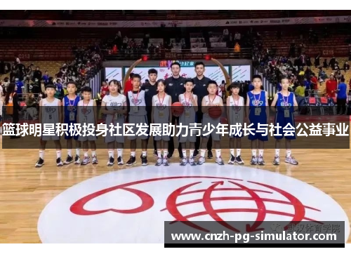 篮球明星积极投身社区发展助力青少年成长与社会公益事业 篮球明星积极投身社区发展助力青少年成长与社会公益事业