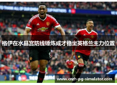 格伊在水晶宫防线锤炼成才稳坐英格兰主力位置 格伊在水晶宫防线锤炼成才稳坐英格兰主力位置