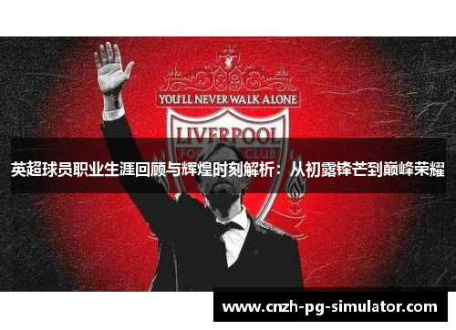 英超球员职业生涯回顾与辉煌时刻解析:从初露锋芒到巅峰荣耀 英超球员职业生涯回顾与辉煌时刻解析:从初露锋芒到巅峰荣耀