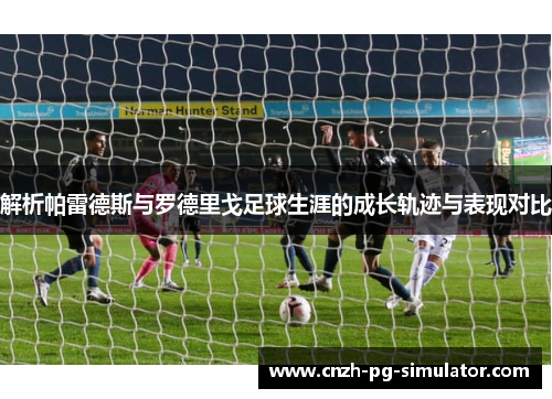 解析帕雷德斯与罗德里戈足球生涯的成长轨迹与表现对比 解析帕雷德斯与罗德里戈足球生涯的成长轨迹与表现对比