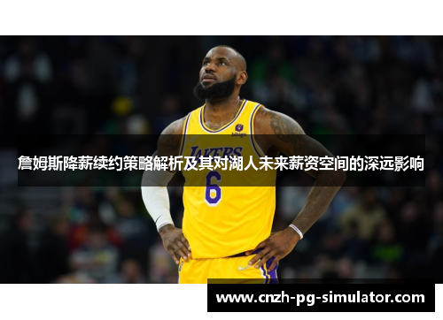 詹姆斯降薪续约策略解析及其对湖人未来薪资空间的深远影响 詹姆斯降薪续约策略解析及其对湖人未来薪资空间的深远影响
