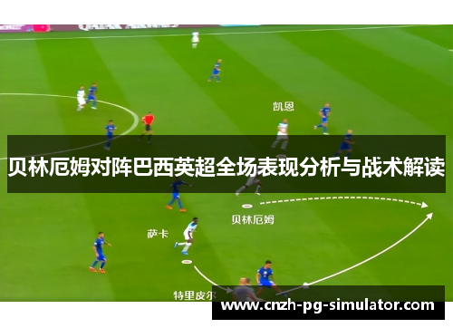 贝林厄姆对阵巴西英超全场表现分析与战术解读 贝林厄姆对阵巴西英超全场表现分析与战术解读