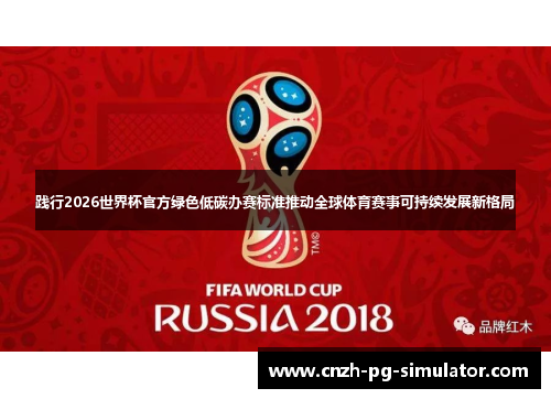 践行2026世界杯官方绿色低碳办赛标准推动全球体育赛事可持续发展新格局 践行2026世界杯官方绿色低碳办赛标准推动全球体育赛事可持续发展新格局