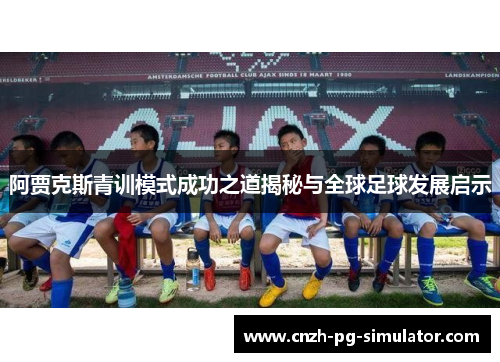 阿贾克斯青训模式成功之道揭秘与全球足球发展启示 阿贾克斯青训模式成功之道揭秘与全球足球发展启示