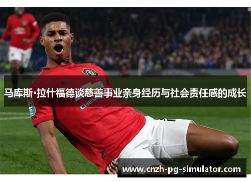 马库斯·拉什福德谈慈善事业亲身经历与社会责任感的成长 马库斯·拉什福德谈慈善事业亲身经历与社会责任感的成长