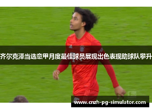 齐尔克泽当选意甲月度最佳球员展现出色表现助球队攀升 齐尔克泽当选意甲月度最佳球员展现出色表现助球队攀升