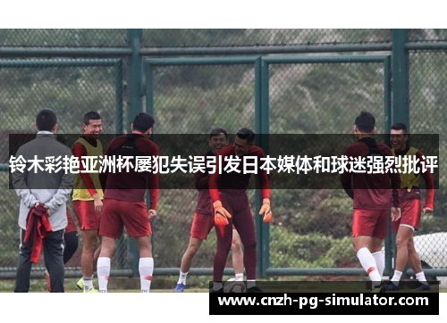 铃木彩艳亚洲杯屡犯失误引发日本媒体和球迷强烈批评 铃木彩艳亚洲杯屡犯失误引发日本媒体和球迷强烈批评