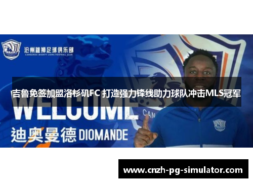 吉鲁免签加盟洛杉矶FC 打造强力锋线助力球队冲击MLS冠军 吉鲁免签加盟洛杉矶FC 打造强力锋线助力球队冲击MLS冠军