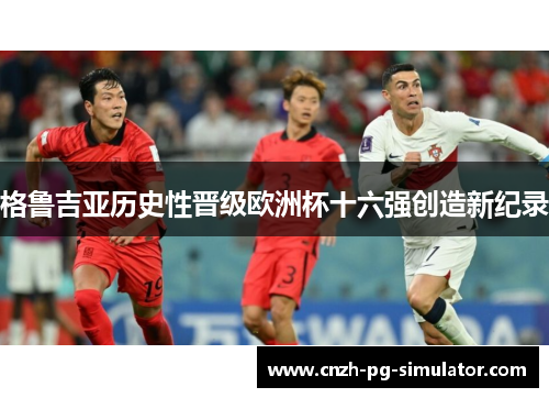 格鲁吉亚历史性晋级欧洲杯十六强创造新纪录 格鲁吉亚历史性晋级欧洲杯十六强创造新纪录