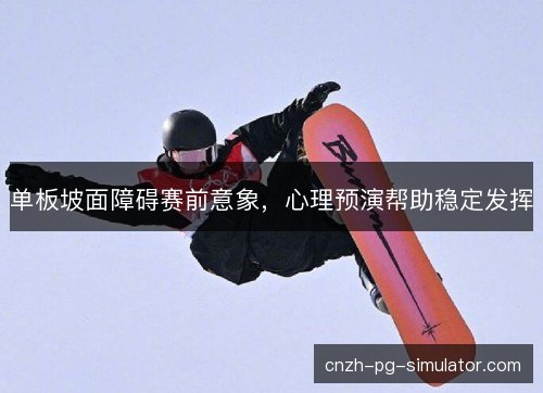 单板坡面障碍赛前意象，心理预演帮助稳定发挥